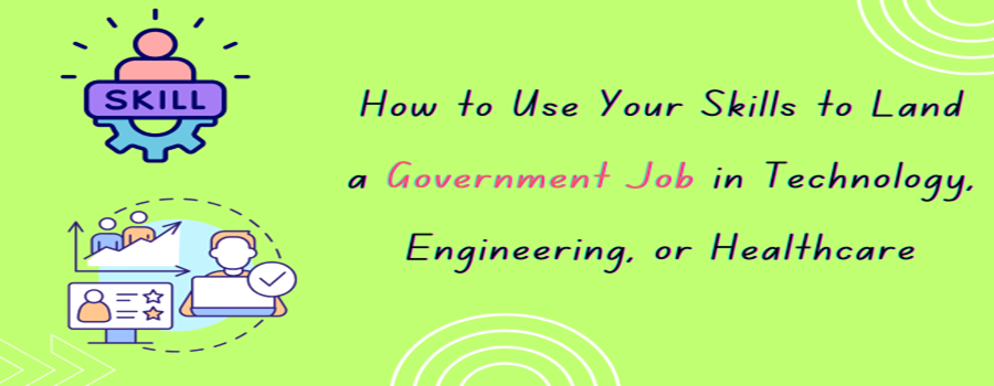 How to Use Your Skills to Land a Government Job in Technology, Engineering, or Healthcare